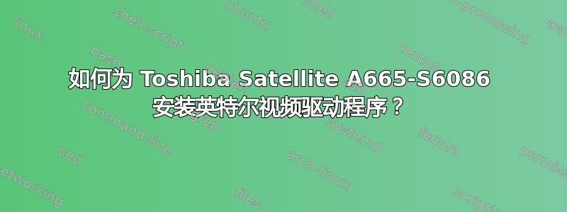 如何为 Toshiba Satellite A665-S6086 安装英特尔视频驱动程序？