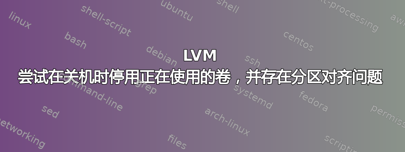 LVM 尝试在关机时停用正在使用的卷，并存在分区对齐问题