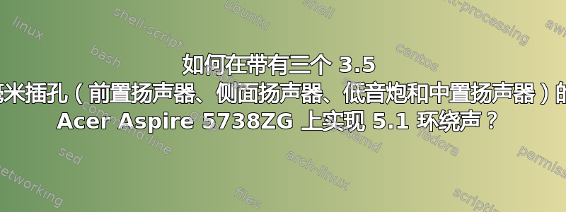 如何在带有三个 3.5 毫米插孔（前置扬声器、侧面扬声器、低音炮和中置扬声器）的 Acer Aspire 5738ZG 上实现 5.1 环绕声？