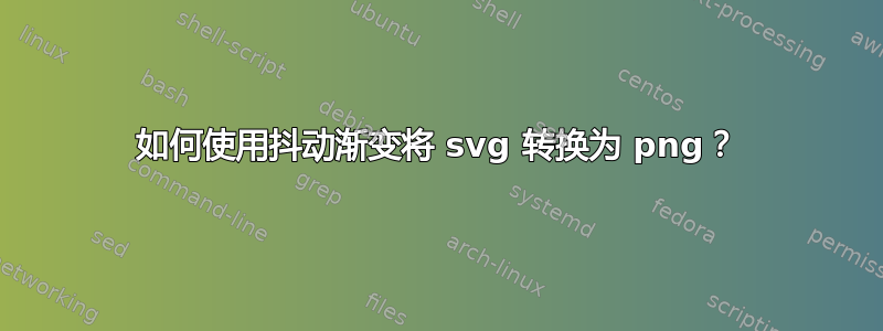 如何使用抖动渐变将 svg 转换为 png？