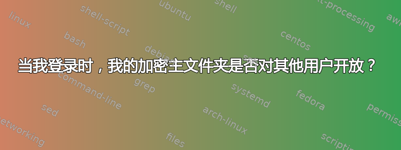 当我登录时，我的加密主文件夹是否对其他用户开放？