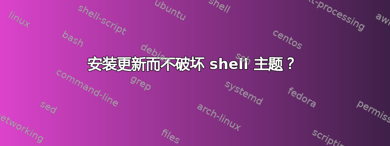 安装更新而不破坏 shell 主题？