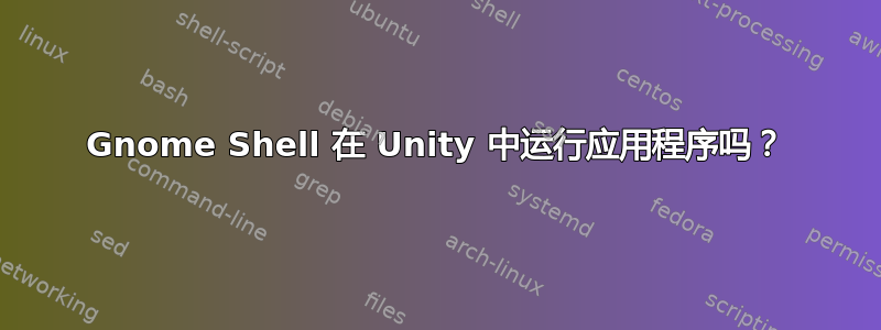 Gnome Shell 在 Unity 中运行应用程序吗？