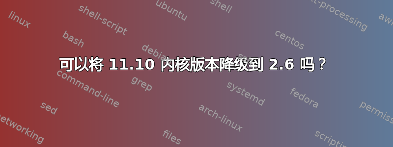 可以将 11.10 内核版本降级到 2.6 吗？