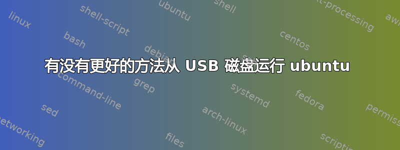 有没有更好的方法从 USB 磁盘运行 ubuntu