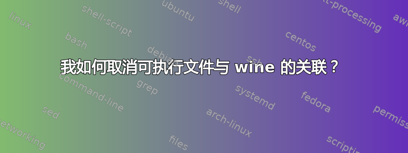 我如何取消可执行文件与 wine 的关联？