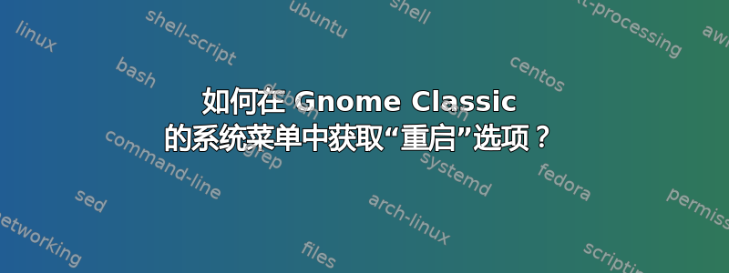 如何在 Gnome Classic 的系统菜单中获取“重启”选项？