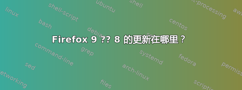 Firefox 9 ?? 8 的更新在哪里？