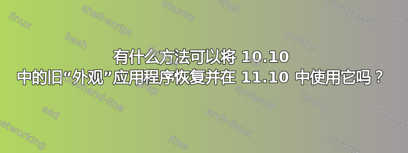 有什么方法可以将 10.10 中的旧“外观”应用程序恢复并在 11.10 中使用它吗？