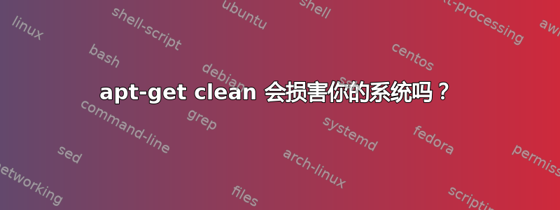 apt-get clean 会损害你的系统吗？