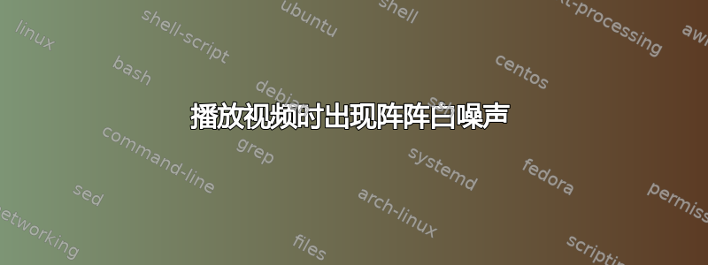 播放视频时出现阵阵白噪声