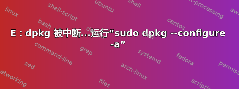 E：dpkg 被中断...运行“sudo dpkg --configure -a”