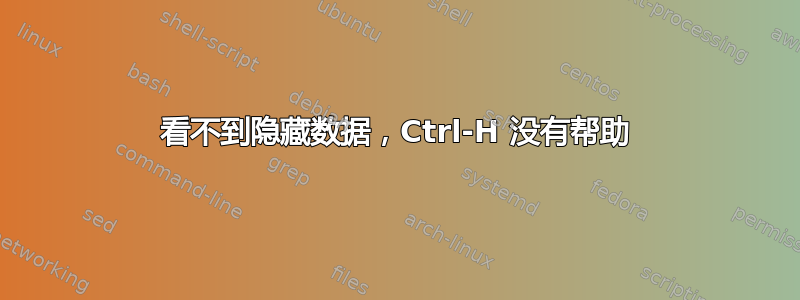 看不到隐藏数据，Ctrl-H 没有帮助