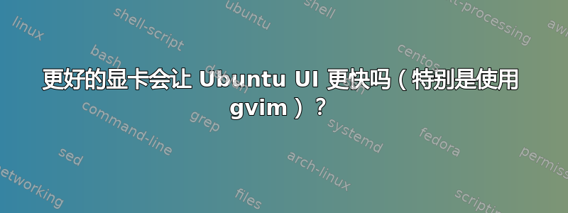 更好的显卡会让 Ubuntu UI 更快吗（特别是使用 gvim）？