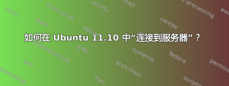 如何在 Ubuntu 11.10 中“连接到服务器”？