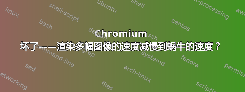 Chromium 坏了——渲染多幅图像的速度减慢到蜗牛的速度？