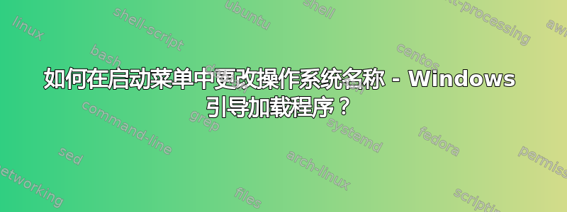 如何在启动菜单中更改操作系统名称 - Windows 引导加载程序？