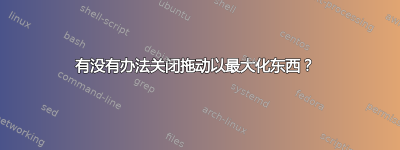 有没有办法关闭拖动以最大化东西？ 