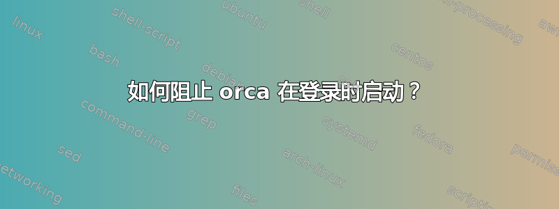 如何阻止 orca 在登录时启动？