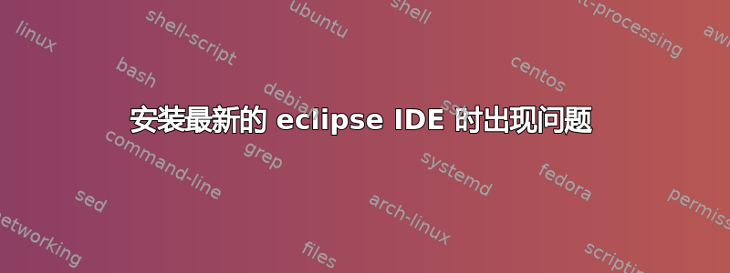 安装最新的 eclipse IDE 时出现问题