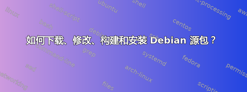 如何下载、修改、构建和安装 Debian 源包？