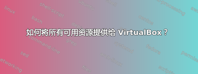 如何将所有可用资源提供给 VirtualBox？