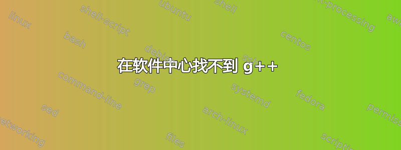 在软件中心找不到 g++