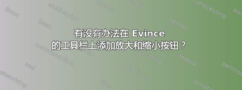 有没有办法在 Evince 的工具栏上添加放大和缩小按钮？