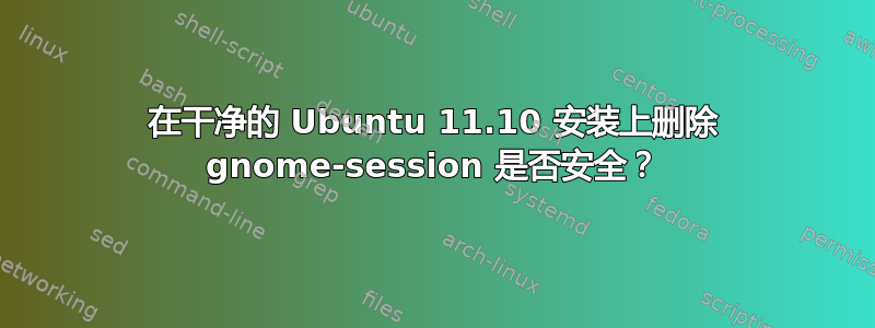 在干净的 Ubuntu 11.10 安装上删除 gnome-session 是否安全？