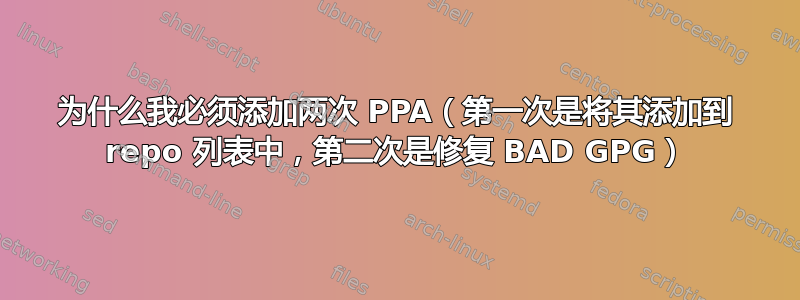 为什么我必须添加两次 PPA（第一次是将其添加到 repo 列表中，第二次是修复 BAD GPG）