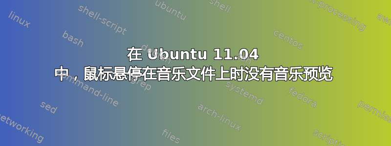 在 Ubuntu 11.04 中，鼠标悬停在音乐文件上时没有音乐预览