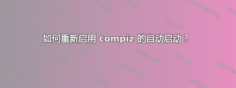 如何重新启用 compiz 的自动启动？