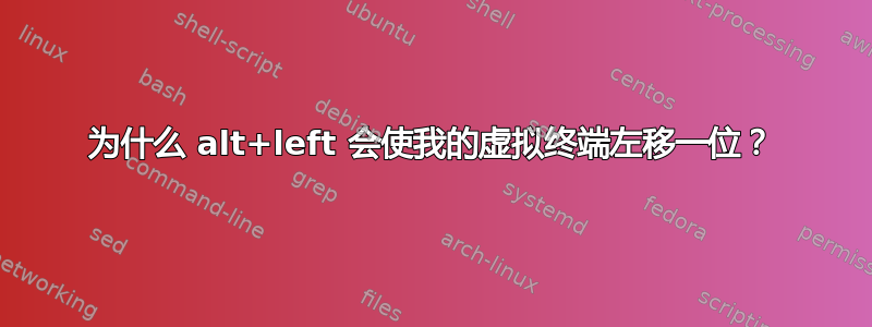 为什么 alt+left 会使我的虚拟终端左移一位？