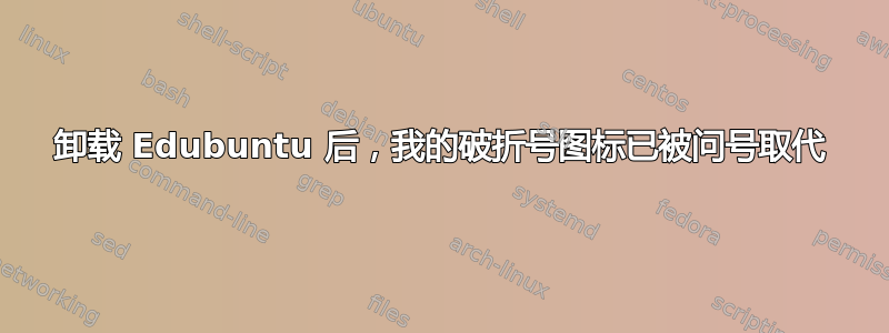 卸载 Edubuntu 后，我的破折号图标已被问号取代