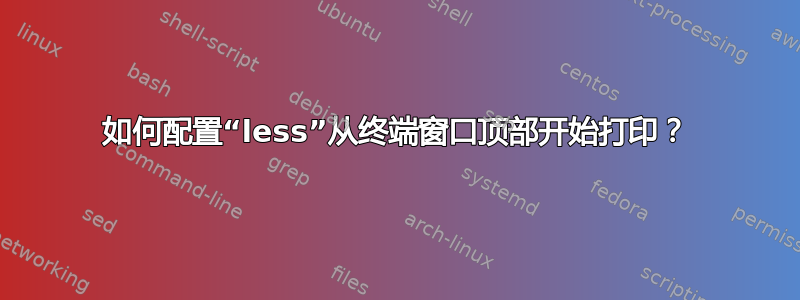 如何配置“less”从终端窗口顶部开始打印？