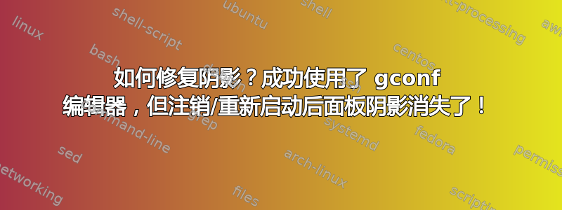 如何修复阴影？成功使用了 gconf 编辑器，但注销/重新启动后面板阴影消失了！