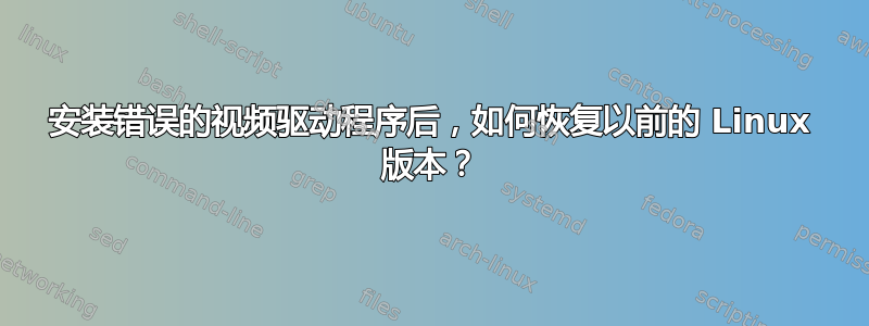 安装错误的视频驱动程序后，如何恢复以前的 Linux 版本？