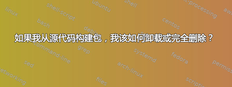 如果我从源代码构建包，我该如何卸载或完全删除？