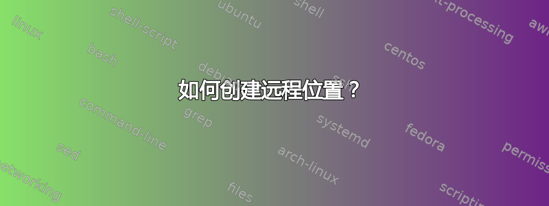 如何创建远程位置？