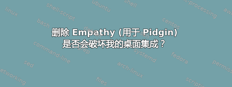 删除 Empathy (用于 Pidgin) 是否会破坏我的桌面集成？