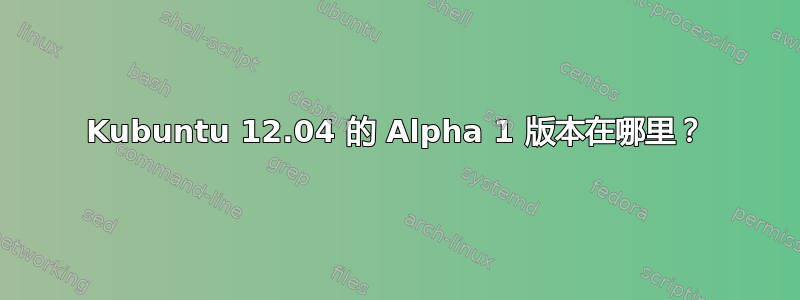 Kubuntu 12.04 的 Alpha 1 版本在哪里？