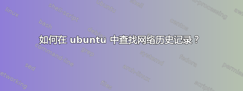 如何在 ubuntu 中查找网络历史记录？