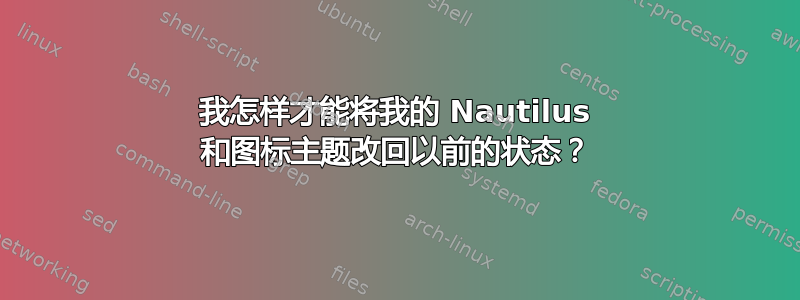 我怎样才能将我的 Nautilus 和图标主题改回以前的状态？