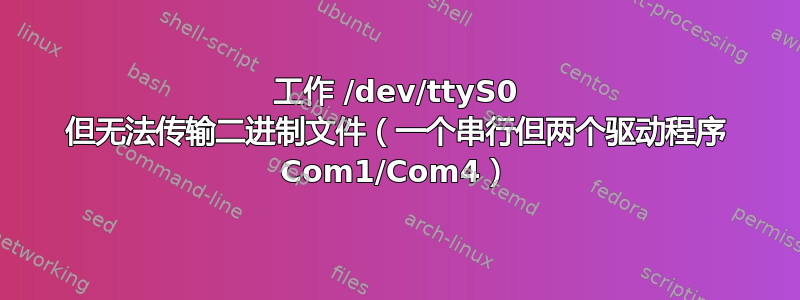 工作 /dev/ttyS0 但无法传输二进制文件（一个串行但两个驱动程序 Com1/Com4）