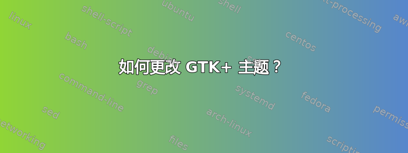 如何更改 GTK+ 主题？