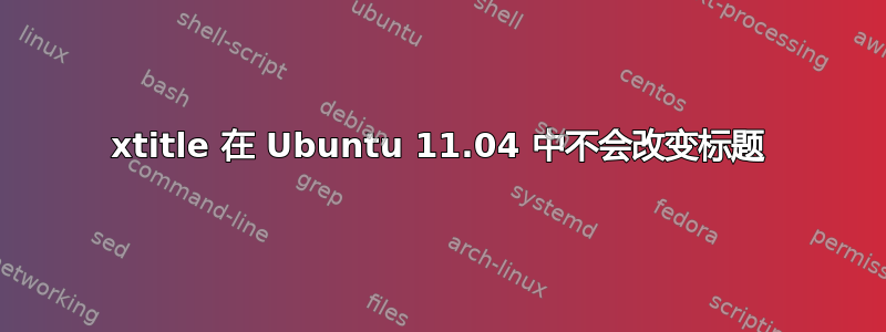 xtitle 在 Ubuntu 11.04 中不会改变标题