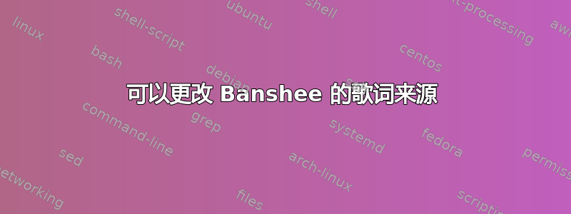 可以更改 Banshee 的歌词来源