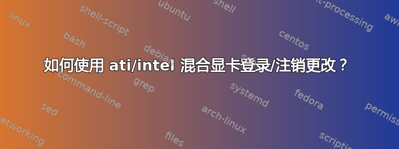 如何使用 ati/intel 混合显卡登录/注销更改？