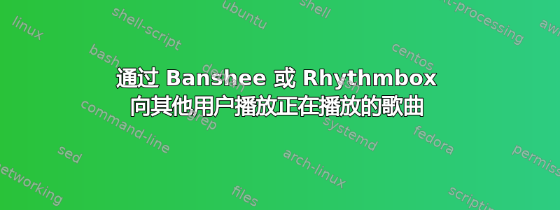 通过 Banshee 或 Rhythmbox 向其他用户播放正在播放的歌曲