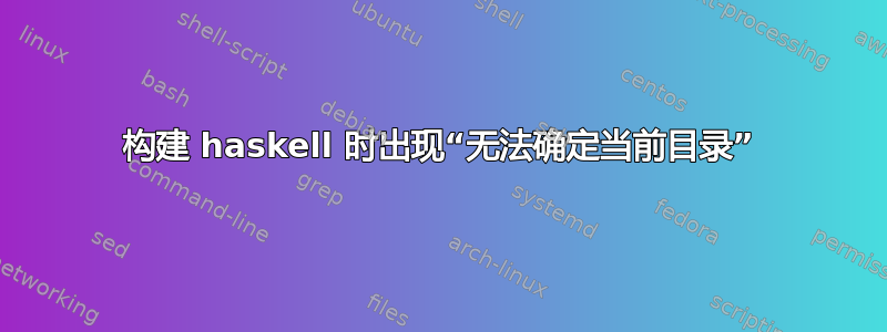 构建 haskell 时出现“无法确定当前目录”